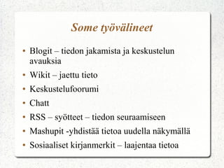 Some työvälineet
●   Blogit – tiedon jakamista ja keskustelun
    avauksia
●   Wikit – jaettu tieto
●   Keskustelufoorumi
●   Chatt
●   RSS – syötteet – tiedon seuraamiseen
●   Mashupit -yhdistää tietoa uudella näkymällä
●   Sosiaaliset kirjanmerkit – laajentaa tietoa
 
