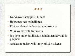 Wikit
●   Korvaavat sähköposti liitteet
●   Helpottaa versionhallintaa
●   RSS – syötteet tiedottavat muutoksista
●   Wiki voi korvata Intranetin
●   Jos tieto on hyödyllistä, sitä halutaan käyttää ja
    ylläpitää
●   Asiakaskohtaiset wikit myyntityön tukena
 