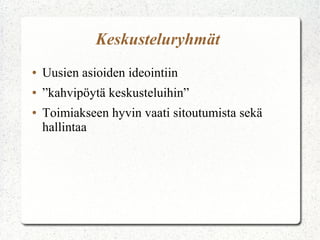 Keskusteluryhmät
●   Uusien asioiden ideointiin
●   ”kahvipöytä keskusteluihin”
●   Toimiakseen hyvin vaati sitoutumista sekä
    hallintaa
 