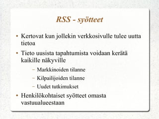 RSS - syötteet
●   Kertovat kun jollekin verkkosivulle tulee uutta
    tietoa
●   Tieto uusista tapahtumista voidaan kerätä
    kaikille näkyville
        –   Markkinoiden tilanne
        –   Kilpailijoiden tilanne
        –   Uudet tutkimukset
●   Henkilökohtaiset syötteet omasta
    vastuualueestaan
 