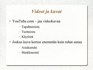 Videot ja kuvat
●   YouTube.com – jaa videokuvaa
        –   Tapahtumista
        –   Tuotteesta
        –   Käytöstä
●   Joskus kuva kertoo enemmän kuin tuhat sanaa
        –   Asiakastuki
        –   Markkinointi
 