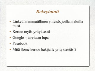 Rekrytointi
●   LinkedIn ammatillinen yhteisö, joillain aloilla
    must
●   Kertoo myös yrityksestä
●   Google – tarvitaan lupa
●   Facebook
●   Mitä Some kertoo hakijalle yrityksestäsi?
 