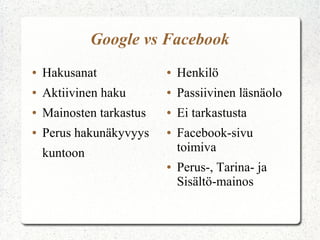 Google vs Facebook
●   Hakusanat             ●   Henkilö
●   Aktiivinen haku       ●   Passiivinen läsnäolo
●   Mainosten tarkastus   ●   Ei tarkastusta
●   Perus hakunäkyvyys    ●   Facebook-sivu
    kuntoon                   toimiva
                          ●   Perus-, Tarina- ja
                              Sisältö-mainos
 