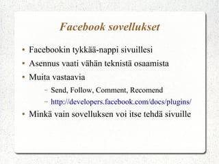 Facebook sovellukset
●   Facebookin tykkää-nappi sivuillesi
●   Asennus vaati vähän teknistä osaamista
●   Muita vastaavia
        –   Send, Follow, Comment, Recomend
        –   http://developers.facebook.com/docs/plugins/
●   Minkä vain sovelluksen voi itse tehdä sivuille
 