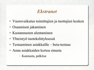 Ekstranet
●   Vuorovaikutus toimittajien ja tuottajien kesken
●   Osaamisen jakaminen
●   Kustannusten alentaminen
●   Yhteistyö tuotekehityksessä
●   Testaaminen asiakkaille – beta-testaus
●   Anna asiakkaiden kertoa sinusta
        –   Kannusta, palkitse
 