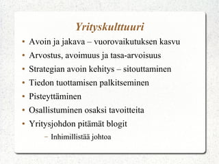 Yrityskulttuuri
●   Avoin ja jakava – vuorovaikutuksen kasvu
●   Arvostus, avoimuus ja tasa-arvoisuus
●   Strategian avoin kehitys – sitouttaminen
●   Tiedon tuottamisen palkitseminen
●   Pisteyttäminen
●   Osallistuminen osaksi tavoitteita
●   Yritysjohdon pitämät blogit
        –   Inhimillistää johtoa
 