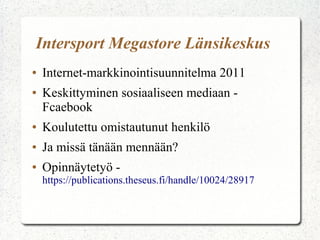 Intersport Megastore Länsikeskus
●   Internet-markkinointisuunnitelma 2011
●   Keskittyminen sosiaaliseen mediaan -
    Fcaebook
●   Koulutettu omistautunut henkilö
●   Ja missä tänään mennään?
●   Opinnäytetyö -
    https://publications.theseus.fi/handle/10024/28917
 