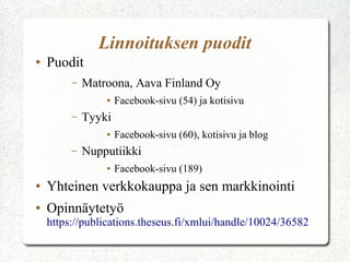 Linnoituksen puodit
●   Puodit
         –   Matroona, Aava Finland Oy
                 ●   Facebook-sivu (54) ja kotisivu
         –   Tyyki
                 ●   Facebook-sivu (60), kotisivu ja blog
         –   Nupputiikki
                 ●   Facebook-sivu (189)
●   Yhteinen verkkokauppa ja sen markkinointi
●   Opinnäytetyö
    https://publications.theseus.fi/xmlui/handle/10024/36582
 