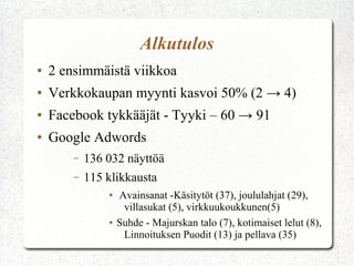 Alkutulos
●   2 ensimmäistä viikkoa
●   Verkkokaupan myynti kasvoi 50% (2 → 4)
●   Facebook tykkääjät - Tyyki – 60 → 91
●   Google Adwords
        –   136 032 näyttöä
        –   115 klikkausta
                ●   Avainsanat -Käsitytöt (37), joululahjat (29),
                     villasukat (5), virkkuukoukkunen(5)
                ●   Suhde - Majurskan talo (7), kotimaiset lelut (8),
                     Linnoituksen Puodit (13) ja pellava (35)
 