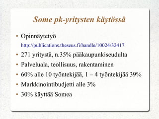 Some pk-yritysten käytössä
●   Opinnäytetyö
    http://publications.theseus.fi/handle/10024/32417
●   271 yritystä, n.35% pääkaupunkiseudulta
●   Palveluala, teollisuus, rakentaminen
●   60% alle 10 työntekijää, 1 – 4 työntekijää 39%
●   Markkinointibudjetti alle 3%
●   30% käyttää Somea
 