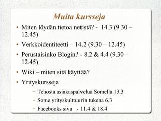 Muita kursseja
●   Miten löydän tietoa netistä? - 14.3 (9.30 –
    12.45)
●   Verkkoidentiteetti – 14.2 (9.30 – 12.45)
●   Perustaisinko Blogin? - 8.2 & 4.4 (9.30 –
    12.45)
●   Wiki – miten sitä käyttää?
●   Yrityskursseja
        –   Tehosta asiakaspalvelua Somella 13.3
        –   Some yrityskulttuurin tukena 6.3
        –   Facebooks sivu - 11.4 & 18.4
 