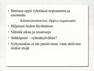 ●   Ihminen oppii ryhmässä nopeammin ja
    enemmän
        –   Käänteismentorointi, Oppiva organisaatio
●   Hiljaisen tiedon löytäminen
●   Säästää aikaa ja resursseja
●   Sähköposti – ryhmätyöväline?
●   Nykyasiakas ei ole passiivinen, vaan aktiivien
    tiedon etsijä
 