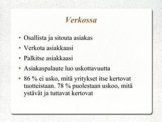 Verkossa
●   Osallista ja sitouta asiakas
●   Verkota asiakkaasi
●   Palkitse asiakkaasi
●   Asiakaspalaute luo uskottavuutta
●   86 % ei usko, mitä yritykset itse kertovat
    tuotteistaan. 78 % puolestaan uskoo, mitä
    ystävät ja tuttavat kertovat
 