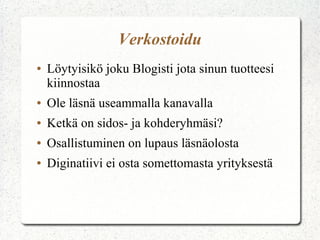 Verkostoidu
●   Löytyisikö joku Blogisti jota sinun tuotteesi
    kiinnostaa
●   Ole läsnä useammalla kanavalla
●   Ketkä on sidos- ja kohderyhmäsi?
●   Osallistuminen on lupaus läsnäolosta
●   Diginatiivi ei osta somettomasta yrityksestä
 