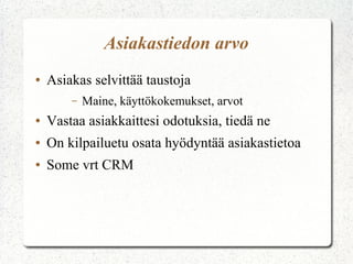 Asiakastiedon arvo
●   Asiakas selvittää taustoja
        –   Maine, käyttökokemukset, arvot
●   Vastaa asiakkaittesi odotuksia, tiedä ne
●   On kilpailuetu osata hyödyntää asiakastietoa
●   Some vrt CRM
 