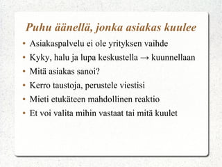 Puhu äänellä, jonka asiakas kuulee
●   Asiakaspalvelu ei ole yrityksen vaihde
●   Kyky, halu ja lupa keskustella → kuunnellaan
●   Mitä asiakas sanoi?
●   Kerro taustoja, perustele viestisi
●   Mieti etukäteen mahdollinen reaktio
●   Et voi valita mihin vastaat tai mitä kuulet
 