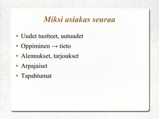Miksi asiakas seuraa
●   Uudet tuotteet, uutuudet
●   Oppiminen → tieto
●   Alennukset, tarjoukset
●   Arpajaiset
●   Tapahtumat
 