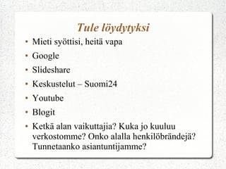 Tule löydytyksi
●   Mieti syöttisi, heitä vapa
●   Google
●   Slideshare
●   Keskustelut – Suomi24
●   Youtube
●   Blogit
●   Ketkä alan vaikuttajia? Kuka jo kuuluu
    verkostomme? Onko alalla henkilöbrändejä?
    Tunnetaanko asiantuntijamme?
 