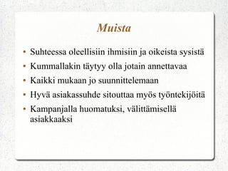 Muista
●   Suhteessa oleellisiin ihmisiin ja oikeista sysistä
●   Kummallakin täytyy olla jotain annettavaa
●   Kaikki mukaan jo suunnittelemaan
●   Hyvä asiakassuhde sitouttaa myös työntekijöitä
●   Kampanjalla huomatuksi, välittämisellä
    asiakkaaksi
 
