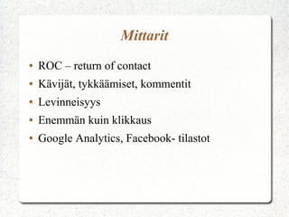 Mittarit
●   ROC – return of contact
●   Kävijät, tykkäämiset, kommentit
●   Levinneisyys
●   Enemmän kuin klikkaus
●   Google Analytics, Facebook- tilastot
 