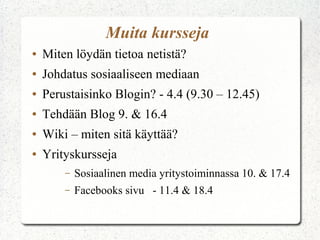 Muita kursseja
●   Miten löydän tietoa netistä?
●   Johdatus sosiaaliseen mediaan
●   Perustaisinko Blogin? - 4.4 (9.30 – 12.45)
●   Tehdään Blog 9. & 16.4
●   Wiki – miten sitä käyttää?
●   Yrityskursseja
        –   Sosiaalinen media yritystoiminnassa 10. & 17.4
        –   Facebooks sivu - 11.4 & 18.4
 