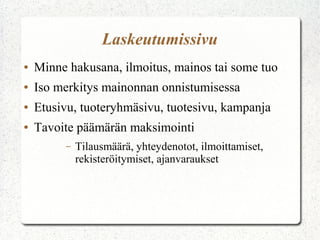 Laskeutumissivu
● Minne hakusana, ilmoitus, mainos tai some tuo
● Iso merkitys mainonnan onnistumisessa
● Etusivu, tuoteryhmäsivu, tuotesivu, kampanja
● Tavoite päämärän maksimointi
– Tilausmäärä, yhteydenotot, ilmoittamiset,
rekisteröitymiset, ajanvaraukset
 
