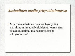 ● Miten sosiaalista mediaa voi hyödyntää
markkinoinnissa, palveluiden tarjoamisessa,
asiakassuhteissa, mainostamisessa ja
rekrytoinnissa?
Sosiaalinen media yritystoiminnassa
 