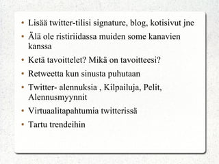 ● Lisää twitter-tilisi signature, blog, kotisivut jne
● Älä ole ristiriidassa muiden some kanavien
kanssa
● Ketä tavoittelet? Mikä on tavoitteesi?
● Retweetta kun sinusta puhutaan
● Twitter- alennuksia , Kilpailuja, Pelit,
Alennusmyynnit
● Virtuaalitapahtumia twitterissä
● Tartu trendeihin
 