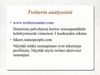 Twitterin analysointi
● www.twittercounter.com
Ilmaisissa palveluissa kertoo seuraajamäärän
kehittymisestä viimeisen 3 kuukauden aikana
● fakers.statuspeople.com
Näyttää mitkä seuraajistasi ovat tekaistuja
profiileita. Näyttää myös twitter-aktiiviset
seuraajasi.
 
