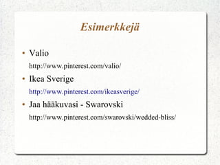 Esimerkkejä
● Valio
http://www.pinterest.com/valio/
● Ikea Sverige
http://www.pinterest.com/ikeasverige/
● Jaa hääkuvasi - Swarovski
http://www.pinterest.com/swarovski/wedded-bliss/
 