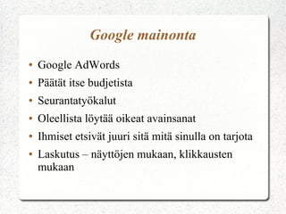 Google mainonta
● Google AdWords
● Päätät itse budjetista
● Seurantatyökalut
● Oleellista löytää oikeat avainsanat
● Ihmiset etsivät juuri sitä mitä sinulla on tarjota
● Laskutus – näyttöjen mukaan, klikkausten
mukaan
 