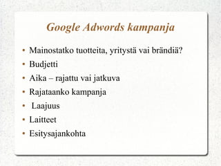 Google Adwords kampanja
● Mainostatko tuotteita, yritystä vai brändiä?
● Budjetti
● Aika – rajattu vai jatkuva
● Rajataanko kampanja
● Laajuus
● Laitteet
● Esitysajankohta
 