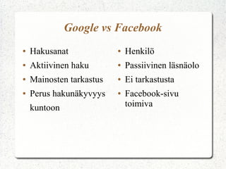Google vs Facebook
● Hakusanat
● Aktiivinen haku
● Ei tarkastusta
● Perus hakunäkyvyys
kuntoon
● Henkilö
● Passiivinen läsnäolo
● Mainosten tarkastus
● Facebook-sivu
toimiva
 