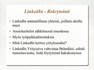 LinkedIn - Rekrytointi
● LinkedIn ammatillinen yhteisö, joillain aloilla
must
● Ansioluettelot sähköisessä muodossa
● Myös työpaikkailmoituksia
● Mitä LinkedIn kertoo yrityksestäsi?
● LinkedIn Yrityssivu vahvistaa Brändiäsi, edistä
tunnettavuutta, lisää löytymistä hakukoneissa
 