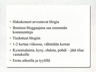● Hakukoneet arvostavat blogia
● Ihminen bloggaajana saa enemmän
kommentteja
● Tiedotteet blogiin
● 1-2 kertaa viikossa, vähintään kerran
● Kyseenalaista, kysy, ehdota, pohdi – jätä tilaa
vastuksille
● Erotu aiheella ja tyylillä
 