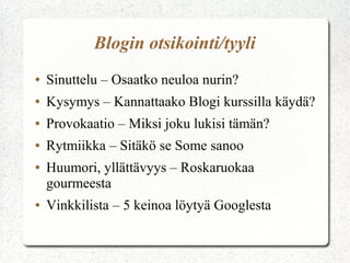 Blogin otsikointi/tyyli
● Sinuttelu – Osaatko neuloa nurin?
● Kysymys – Kannattaako Blogi kurssilla käydä?
● Provokaatio – Miksi joku lukisi tämän?
● Rytmiikka – Sitäkö se Some sanoo
● Huumori, yllättävyys – Roskaruokaa
gourmeesta
● Vinkkilista – 5 keinoa löytyä Googlesta
 