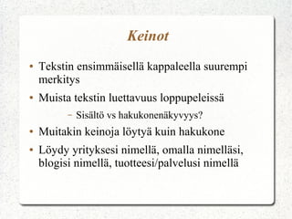 Keinot
● Tekstin ensimmäisellä kappaleella suurempi
merkitys
● Muista tekstin luettavuus loppupeleissä
– Sisältö vs hakukonenäkyvyys?
● Muitakin keinoja löytyä kuin hakukone
● Löydy yrityksesi nimellä, omalla nimelläsi,
blogisi nimellä, tuotteesi/palvelusi nimellä
 