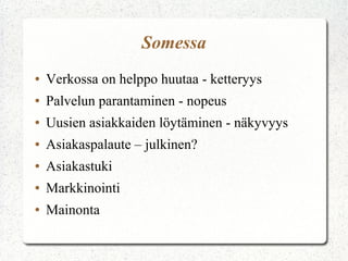 Somessa
● Verkossa on helppo huutaa - ketteryys
● Palvelun parantaminen - nopeus
● Uusien asiakkaiden löytäminen - näkyvyys
● Asiakaspalaute – julkinen?
● Asiakastuki
● Markkinointi
● Mainonta
 