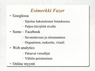 Esimerkki Fazer
● Googlessa
– Sijoitus hakutulosten listauksessa
– Paljon kävijöitä sivulle
● Some – Facebook
– Savutettavuus ja sitoutuminen
– Orgaaninen, maksettu, viraali
● Web analytics
– Palaavat vierailijat
– Välitön poistuminen
● Online myynti
 