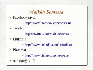 Maikku Somessa
● Facebook sivut
– http://www.facebook.com/Soseessa
● Twitter
– https://twitter.com/MaikkuSarvas
● LinkedIn
– http://www.linkedin.com/in/maikku
● Pinterest
– http://www.pinterest.com/sosetta/
● maikku@iki.fi
 