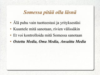 Somessa pitää olla läsnä
● Älä puhu vain tuotteestasi ja yrityksestäsi
● Kuuntele mitä sanotaan, rivien välissäkin
● Et voi kontrolloida mitä Somessa sanotaan
● Ostettu Media, Oma Media, Ansaittu Media
 
