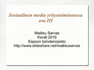 Sosiaalinen media yritystoiminnassa
osa III
Maikku Sarvas
Kevät 2016
Espoon työväenopisto
http://www.slideshare.net/maikkusarvas
 