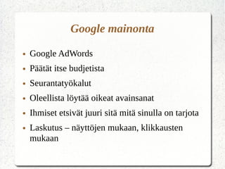 Google mainonta
● Google AdWords
● Päätät itse budjetista
● Seurantatyökalut
● Oleellista löytää oikeat avainsanat
● Ihmiset etsivät juuri sitä mitä sinulla on tarjota
● Laskutus – näyttöjen mukaan, klikkausten
mukaan
 