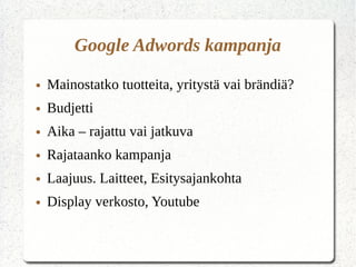 Google Adwords kampanja
● Mainostatko tuotteita, yritystä vai brändiä?
● Budjetti
● Aika – rajattu vai jatkuva
● Rajataanko kampanja
● Laajuus. Laitteet, Esitysajankohta
● Display verkosto, Youtube
 
