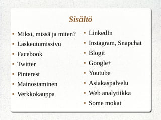 ● Miksi, missä ja miten?
● Laskeutumissivu
● Facebook
● Twitter
● Pinterest
● Mainostaminen
● Verkkokauppa
Sisältö
● LinkedIn
● Instagram, Snapchat
● Blogit
● Google+
● Youtube
● Asiakaspalvelu
● Web analytiikka
● Some mokat
 
