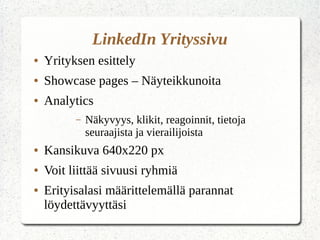 LinkedIn Yrityssivu
● Yrityksen esittely
● Showcase pages – Näyteikkunoita
● Analytics
– Näkyvyys, klikit, reagoinnit, tietoja
seuraajista ja vierailijoista
● Kansikuva 640x220 px
● Voit liittää sivuusi ryhmiä
● Erityisalasi määrittelemällä parannat
löydettävyyttäsi
 