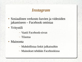 Instagram
● Sosiaalinen verkosto kuvien ja videoiden
jakamiseen – Facebook omistaa
● Yritystili
– Vaatii Facebook-sivun
– Tilastoa
● Mainonta
– Mahdollistaa linkit julkaisuihin
– Mainokset tehdään Facebookissa
 
