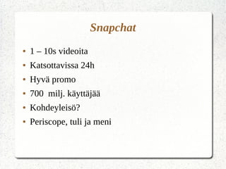 Snapchat
● 1 – 10s videoita
● Katsottavissa 24h
● Hyvä promo
● 700 milj. käyttäjää
● Kohdeyleisö?
● Periscope, tuli ja meni
 