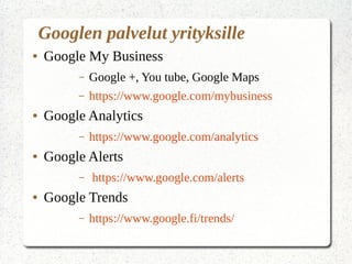 Googlen palvelut yrityksille
● Google My Business
– Google +, You tube, Google Maps
– https://www.google.com/mybusiness
● Google Analytics
– https://www.google.com/analytics
● Google Alerts
– https://www.google.com/alerts
● Google Trends
– https://www.google.fi/trends/
 