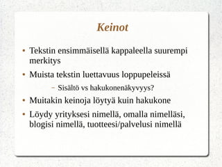 Keinot
● Tekstin ensimmäisellä kappaleella suurempi
merkitys
● Muista tekstin luettavuus loppupeleissä
– Sisältö vs hakukonenäkyvyys?
● Muitakin keinoja löytyä kuin hakukone
● Löydy yrityksesi nimellä, omalla nimelläsi,
blogisi nimellä, tuotteesi/palvelusi nimellä
 